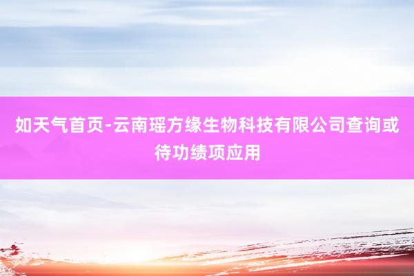 如天气首页-云南瑶方缘生物科技有限公司查询或待功绩项应用
