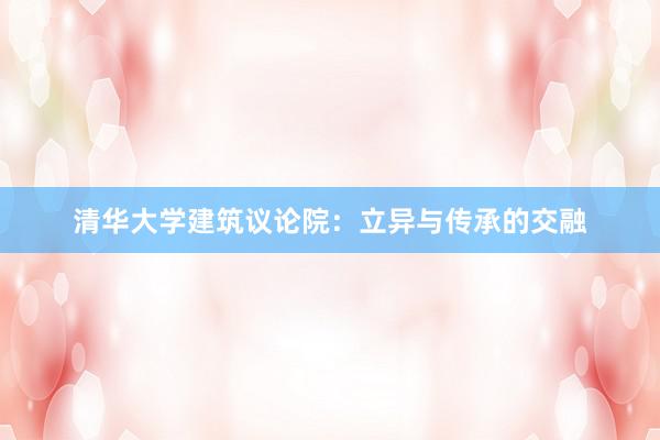 清华大学建筑议论院：立异与传承的交融
