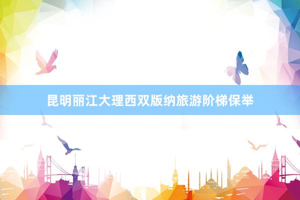 昆明丽江大理西双版纳旅游阶梯保举