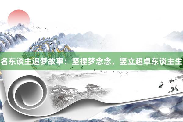 名东谈主追梦故事：坚捏梦念念，竖立超卓东谈主生