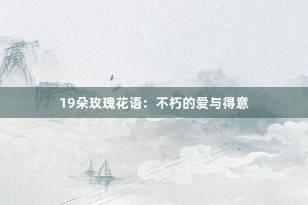 19朵玫瑰花语：不朽的爱与得意