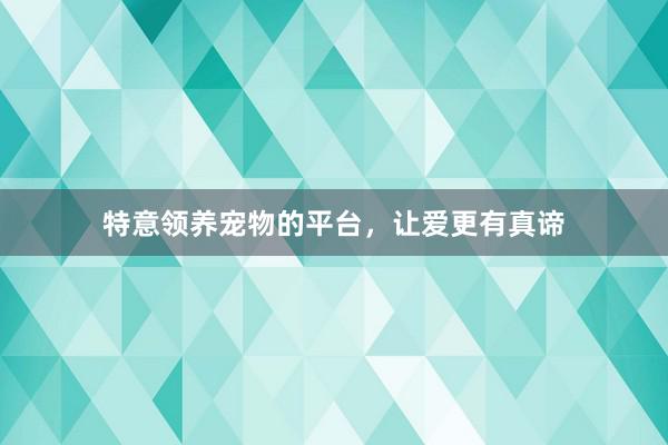 特意领养宠物的平台，让爱更有真谛